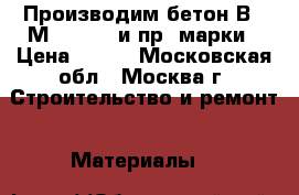Производим бетон В45 М600 F300 и пр. марки › Цена ­ 210 - Московская обл., Москва г. Строительство и ремонт » Материалы   